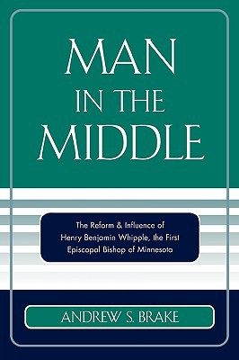 Man in the Middle: The Reform & Influence of Henry Benjamin Whipple, The First Episcopal Bishop of Minnesota - Paperback