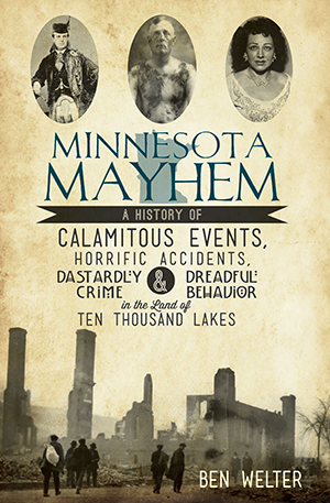 Minnesota Mayhem: A History of Calamitous Events, Horrific Accidents, Dastardly Crime & Dreadful Behavior in the Land of Ten Thousand Lakes